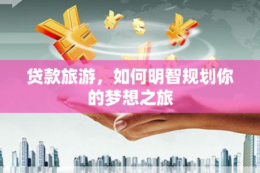 历下贷款旅游，如何明智规划你的梦想之旅