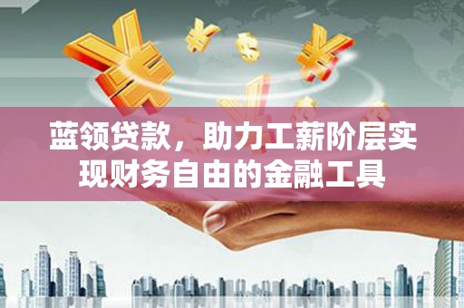 历下蓝领贷款，助力工薪阶层实现财务自由的金融工具