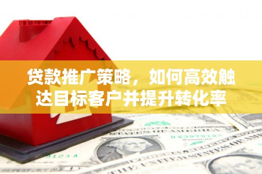 历下贷款推广策略，如何高效触达目标客户并提升转化率