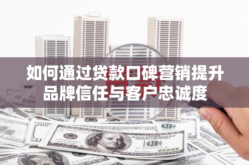 历下如何通过贷款口碑营销提升品牌信任与客户忠诚度