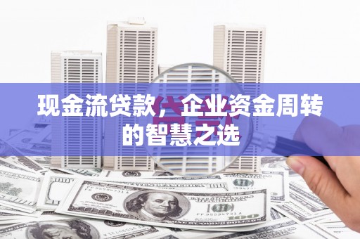 历下现金流贷款，企业资金周转的智慧之选