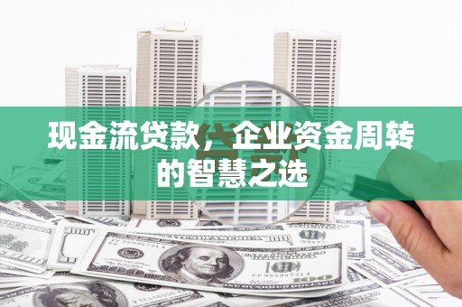 历下现金流贷款，企业资金周转的智慧之选