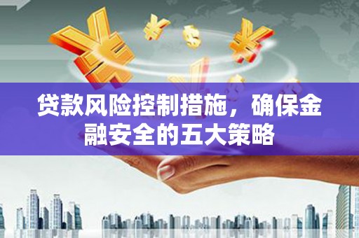 历下贷款风险控制措施，确保金融安全的五大策略