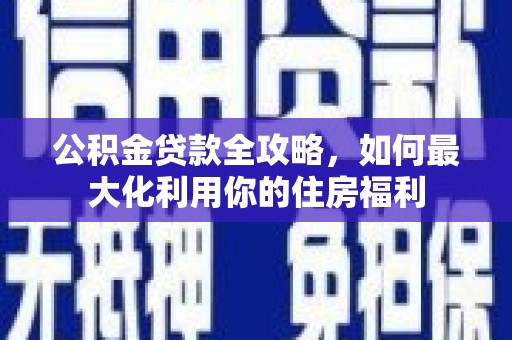 历下公积金贷款全攻略，如何最大化利用你的住房福利