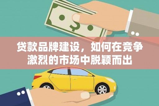 历下贷款品牌建设，如何在竞争激烈的市场中脱颖而出