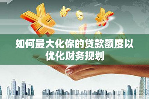 历下如何最大化你的贷款额度以优化财务规划
