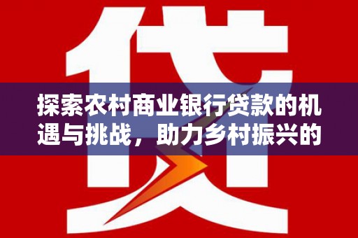 历下探索农村商业银行贷款的机遇与挑战，助力乡村振兴的金融引擎