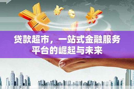 历下贷款超市，一站式金融服务平台的崛起与未来