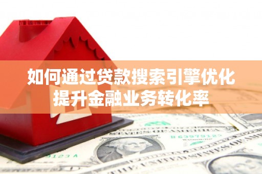 历下如何通过贷款搜索引擎优化提升金融业务转化率