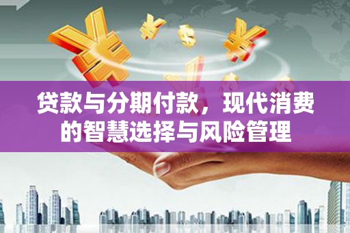 历下贷款与分期付款，现代消费的智慧选择与风险管理