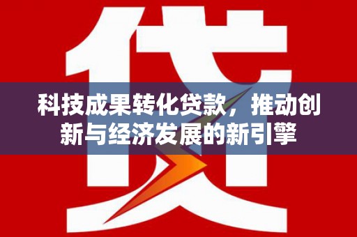 历下科技成果转化贷款，推动创新与经济发展的新引擎