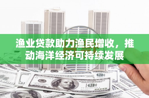 历下渔业贷款助力渔民增收，推动海洋经济可持续发展