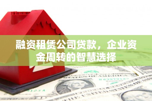历下融资租赁公司贷款，企业资金周转的智慧选择