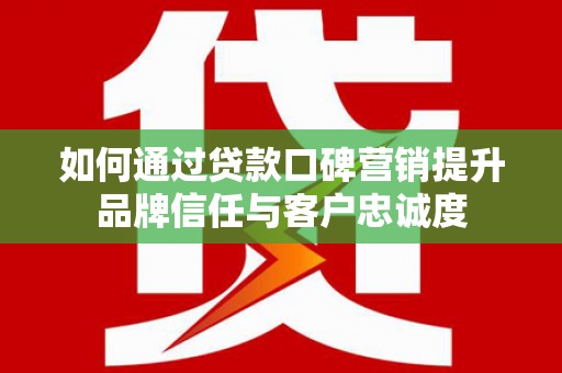 历下如何通过贷款口碑营销提升品牌信任与客户忠诚度