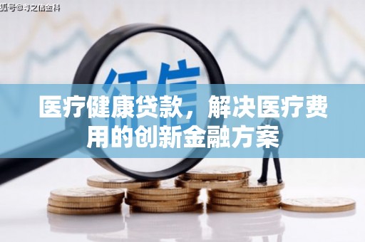 历下医疗健康贷款，解决医疗费用的创新金融方案