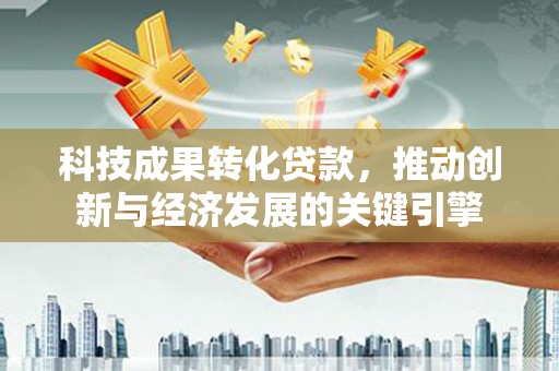 历下科技成果转化贷款，推动创新与经济发展的关键引擎