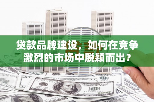 历下贷款品牌建设，如何在竞争激烈的市场中脱颖而出？