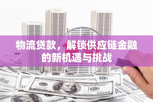 历下物流贷款，解锁供应链金融的新机遇与挑战