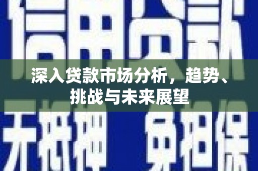 历下深入贷款市场分析，趋势、挑战与未来展望