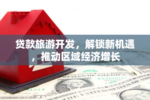 历下贷款旅游开发，解锁新机遇，推动区域经济增长
