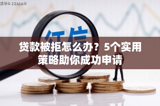 历下贷款被拒怎么办？5个实用策略助你成功申请