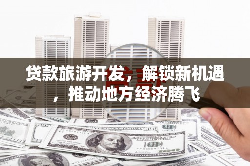 历下贷款旅游开发，解锁新机遇，推动地方经济腾飞