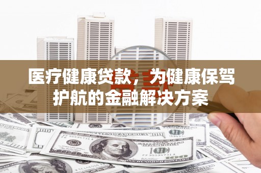 历下医疗健康贷款，为健康保驾护航的金融解决方案