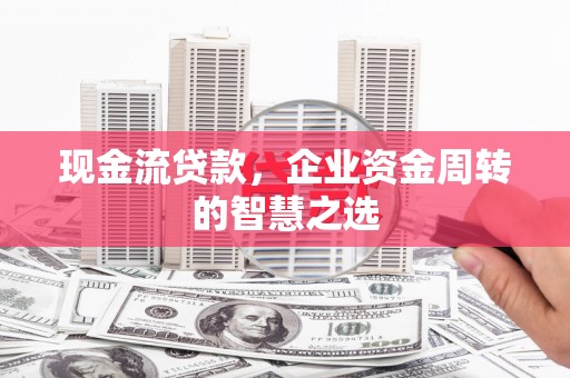 历下现金流贷款，企业资金周转的智慧之选