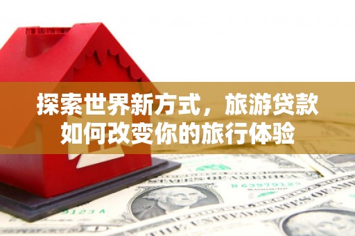 历下探索世界新方式，旅游贷款如何改变你的旅行体验