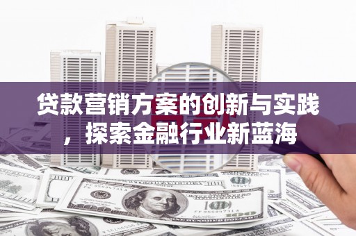 历下贷款营销方案的创新与实践，探索金融行业新蓝海