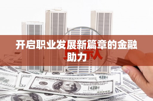 历下开启职业发展新篇章的金融助力