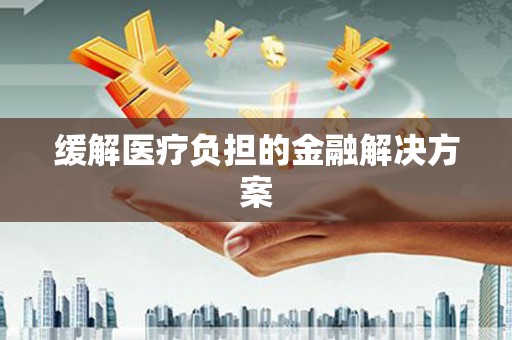 历下缓解医疗负担的金融解决方案