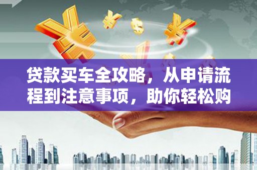 历下贷款买车全攻略，从申请流程到注意事项，助你轻松购车