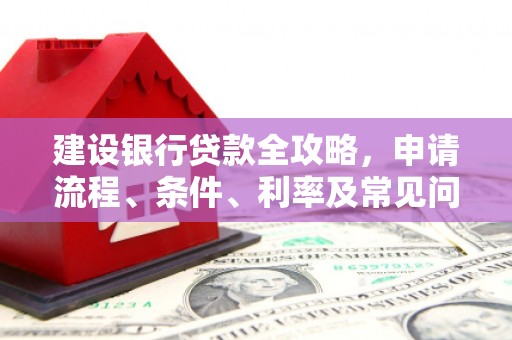 历下建设银行贷款全攻略，申请流程、条件、利率及常见问题解答